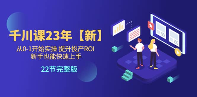 千川课23年【新】从0-1开始实操 提升投产ROI 新手也能快速上手 22节完整版创客之家-网创项目资源站-副业项目-创业项目-搞钱项目创客之家