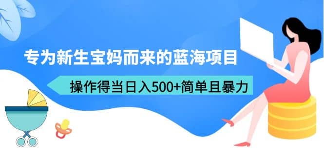 专为新生宝妈而来的蓝海项目，操作得当日入500+简单且暴力（教程+工具）创客之家-网创项目资源站-副业项目-创业项目-搞钱项目创客之家