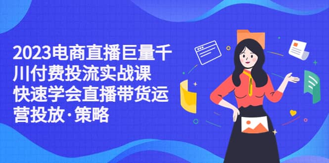 2023电商直播巨量千川付费投流实战课，快速学会直播带货运营投放·策略创客之家-网创项目资源站-副业项目-创业项目-搞钱项目创客之家