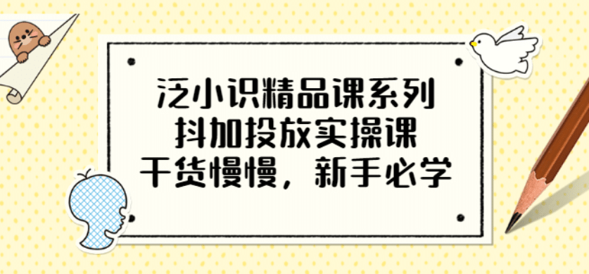 泛小识精品课系列：抖加投放实操课，干货慢慢，新手必学（12节视频课）创客之家-网创项目资源站-副业项目-创业项目-搞钱项目创客之家