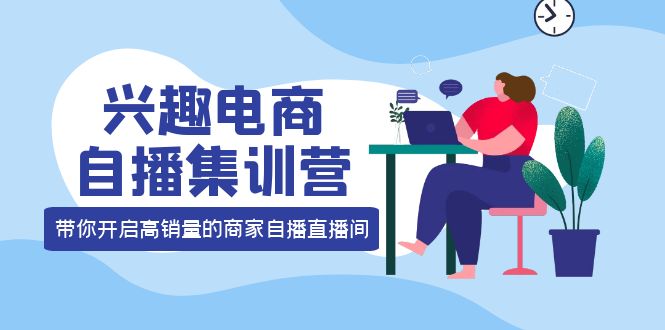 兴趣电商自播集训营：三大核心能力 12种玩法 提高销量，核心落地实操创客之家-网创项目资源站-副业项目-创业项目-搞钱项目创客之家