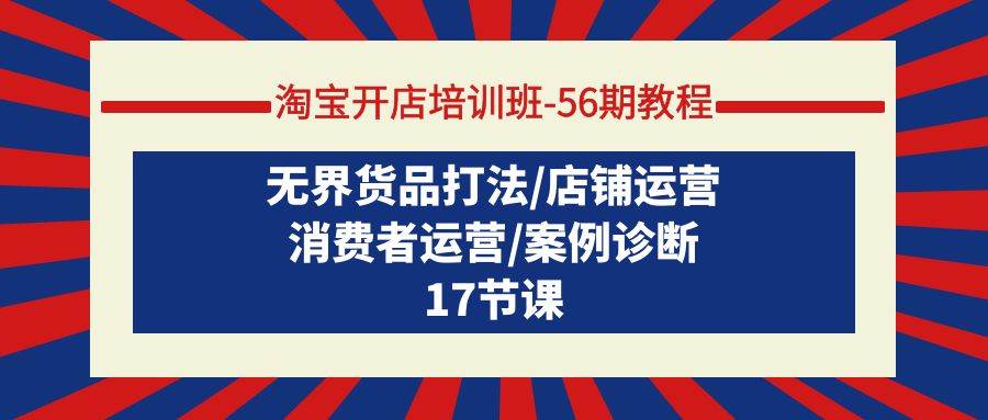 淘宝开店培训班-56期教程：无界货品打法/店铺运营/消费者运营/案例诊断创客之家-网创项目资源站-副业项目-创业项目-搞钱项目创客之家