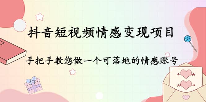 抖音短视频情感变现项目：手把手教您做一个可落地的情感账号创客之家-网创项目资源站-副业项目-创业项目-搞钱项目创客之家