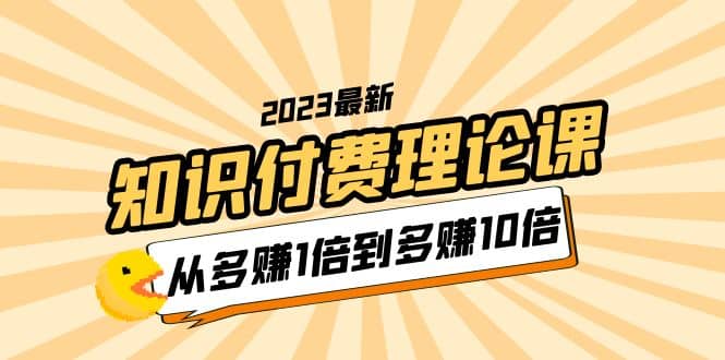 2023知识付费理论课，从多赚1倍到多赚10倍（10节视频课）创客之家-网创项目资源站-副业项目-创业项目-搞钱项目创客之家