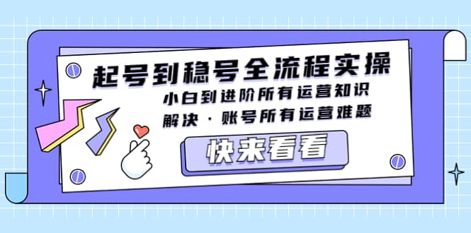 起号到稳号全流程实操，小白到进阶所有运营知识，解决·账号所有运营难题创客之家-网创项目资源站-副业项目-创业项目-搞钱项目创客之家