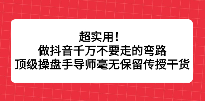 超实用！做抖音千万不要走的弯路，顶级操盘手导师毫无保留传授干货创客之家-网创项目资源站-副业项目-创业项目-搞钱项目创客之家