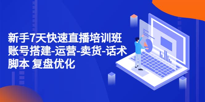 新手7天快速直播培训班：账号搭建-运营-卖货-话术 复盘优化（14节）创客之家-网创项目资源站-副业项目-创业项目-搞钱项目创客之家