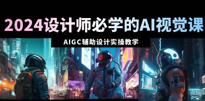 2024设计师必学的AI视觉课：AIGC辅助设计实操教学（66节课）创客之家-网创项目资源站-副业项目-创业项目-搞钱项目创客之家
