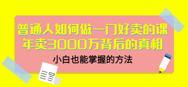 普通人如何做一门好卖的课：年卖3000万背后的真相，小白也能掌握的方法！创客之家-网创项目资源站-副业项目-创业项目-搞钱项目创客之家