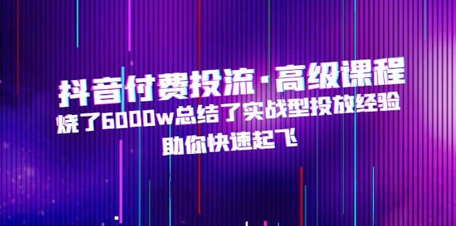 抖音付费投流·高级课程，烧了6000w总结了实战型投放经验，助你快速起飞创客之家-网创项目资源站-副业项目-创业项目-搞钱项目创客之家