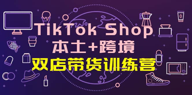 TikTok Shop本土+跨境 双店带货训练营（第十五期）全球好物买卖 一店卖全球创客之家-网创项目资源站-副业项目-创业项目-搞钱项目创客之家