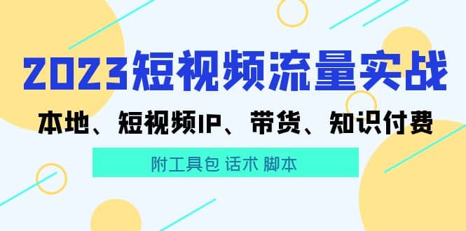 2023短视频流量实战 本地、短视频IP、带货、知识付费创客之家-网创项目资源站-副业项目-创业项目-搞钱项目创客之家