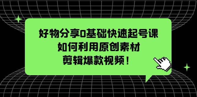 好物分享0基础快速起号课：如何利用原创素材剪辑爆款视频！创客之家-网创项目资源站-副业项目-创业项目-搞钱项目创客之家
