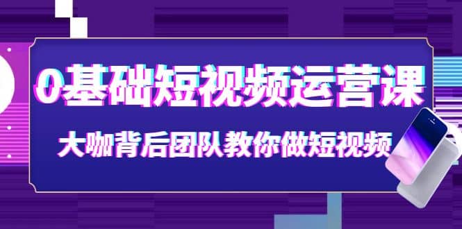 0基础短视频运营课：大咖背后团队教你做短视频（28节课时）创客之家-网创项目资源站-副业项目-创业项目-搞钱项目创客之家