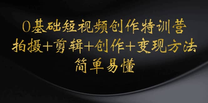 0基础短视频创作特训营：拍摄+剪辑+创作+变现方法创客之家-网创项目资源站-副业项目-创业项目-搞钱项目创客之家