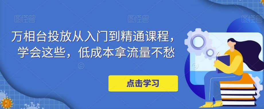 万相台投放·新手到精通课程，学会这些，低成本拿流量不愁创客之家-网创项目资源站-副业项目-创业项目-搞钱项目创客之家