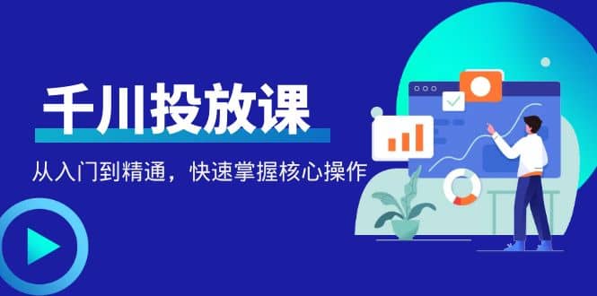 千万级直播操盘手带你玩转千川投放：从入门到精通，快速掌握核心操作创客之家-网创项目资源站-副业项目-创业项目-搞钱项目创客之家