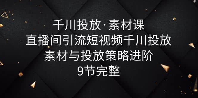 千川投放·素材课：直播间引流短视频千川投放素材与投放策略进阶，9节完整创客之家-网创项目资源站-副业项目-创业项目-搞钱项目创客之家