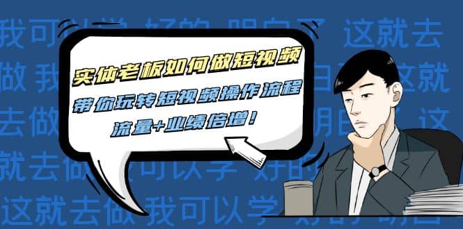 实体老板如何做短视频：带你玩转短视频全套操作流程，流量+业绩倍增创客之家-网创项目资源站-副业项目-创业项目-搞钱项目创客之家