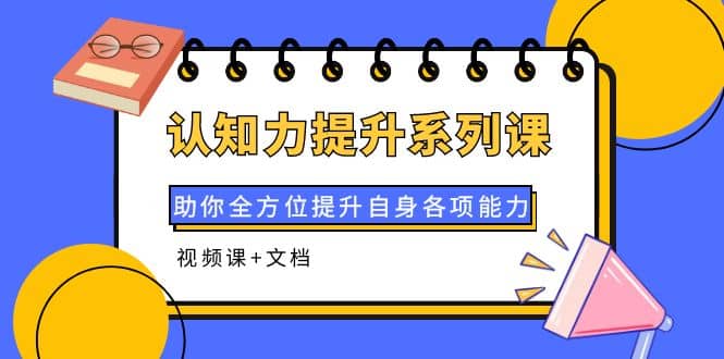 认知力提升系列课：助你全方位提升自身各项能力（视频课+文档）创客之家-网创项目资源站-副业项目-创业项目-搞钱项目创客之家