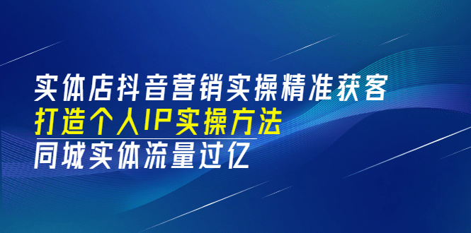 实体店抖音营销实操精准获客、打造个人IP实操方法，同城实体流量过亿(53节)创客之家-网创项目资源站-副业项目-创业项目-搞钱项目创客之家