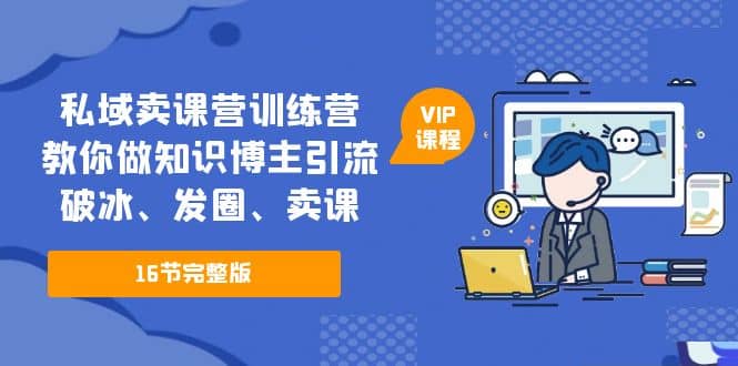 私域卖课营训练营：教你做知识博主引流、破冰、发圈、卖课（16节课完整版）创客之家-网创项目资源站-副业项目-创业项目-搞钱项目创客之家