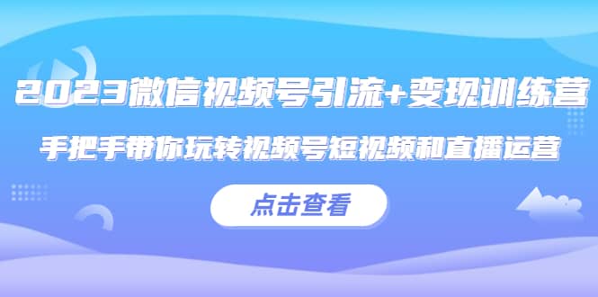 2023微信视频号引流+变现训练营：手把手带你玩转视频号短视频和直播运营创客之家-网创项目资源站-副业项目-创业项目-搞钱项目创客之家