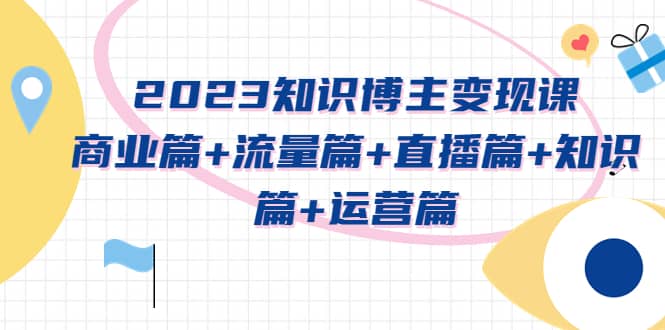 2023知识博主变现实战进阶课：商业篇+流量篇+直播篇+知识篇+运营篇创客之家-网创项目资源站-副业项目-创业项目-搞钱项目创客之家