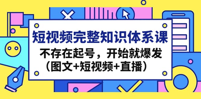 短视频完整知识体系课，不存在起号，开始就爆发（图文+短视频+直播）创客之家-网创项目资源站-副业项目-创业项目-搞钱项目创客之家