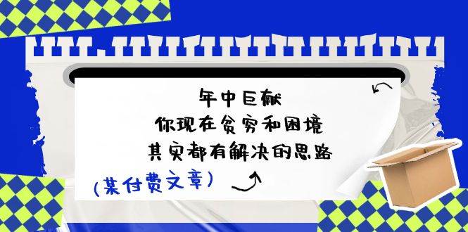 某付费文：年中巨献-你现在贫穷和困境，其实都有解决的思路 (进来抄作业)创客之家-网创项目资源站-副业项目-创业项目-搞钱项目创客之家