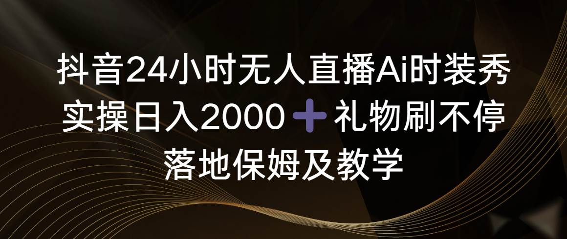 抖音24小时无人直播Ai时装秀，实操日入2000+，礼物刷不停，落地保姆及教学创客之家-网创项目资源站-副业项目-创业项目-搞钱项目创客之家