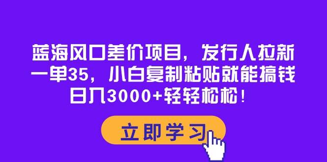 蓝海风口差价项目，发行人拉新，一单35，小白复制粘贴就能搞钱！日入3000+轻轻松松创客之家-网创项目资源站-副业项目-创业项目-搞钱项目创客之家