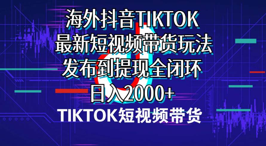 海外短视频带货，最新短视频带货玩法发布到提现全闭环，日入2000+创客之家-网创项目资源站-副业项目-创业项目-搞钱项目创客之家
