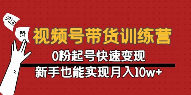 视频号带货训练营：0粉起号快速变现创客之家-网创项目资源站-副业项目-创业项目-搞钱项目创客之家