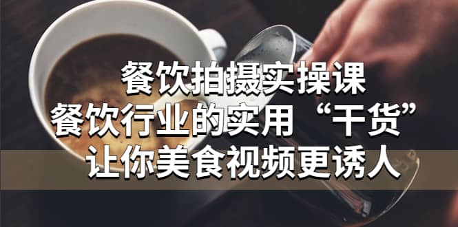 餐饮拍摄实操课：餐饮行业的实用“干货”让你美食视频更诱人创客之家-网创项目资源站-副业项目-创业项目-搞钱项目创客之家