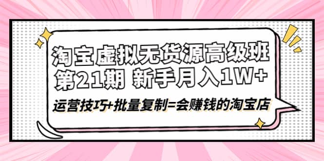 淘宝虚拟无货源高级班【第21期】运营技巧+批量复制=会赚钱的淘宝店创客之家-网创项目资源站-副业项目-创业项目-搞钱项目创客之家