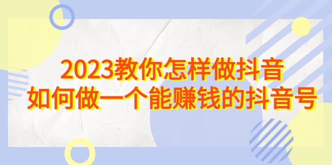 2023教你怎样做抖音，如何做一个能赚钱的抖音号（22节课）创客之家-网创项目资源站-副业项目-创业项目-搞钱项目创客之家