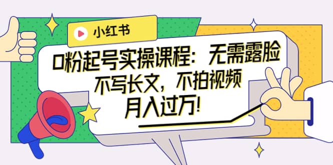 小红书0粉起号实操课程：无需露脸，不写长文，不拍视频月入过万！创客之家-网创项目资源站-副业项目-创业项目-搞钱项目创客之家