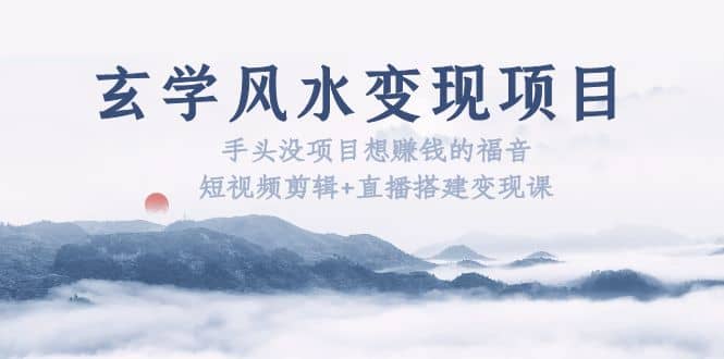 玄学风水变现项目：手头没项目想赚钱的福音（短视频剪辑+直播搭建变现课）创客之家-网创项目资源站-副业项目-创业项目-搞钱项目创客之家