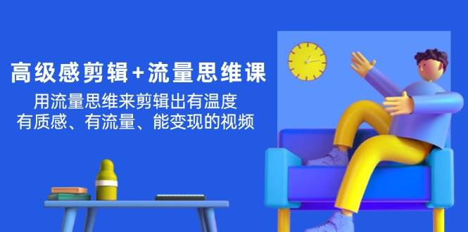 高级感 剪辑+流量思维：用流量思维剪辑出有温度/有质感/有流量/能变现视频创客之家-网创项目资源站-副业项目-创业项目-搞钱项目创客之家