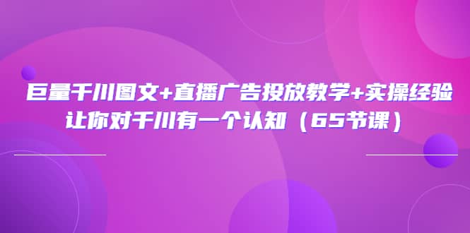 巨量千川图文+直播广告投放教学+实操经验：让你对千川有一个认知（65节课）创客之家-网创项目资源站-副业项目-创业项目-搞钱项目创客之家
