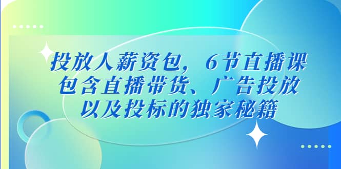投放人薪资包，6节直播课，包含直播带货、广告投放、以及投标的独家秘籍创客之家-网创项目资源站-副业项目-创业项目-搞钱项目创客之家