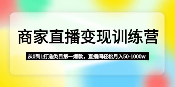 商家直播变现训练营：从0到1打造类目第一爆款创客之家-网创项目资源站-副业项目-创业项目-搞钱项目创客之家