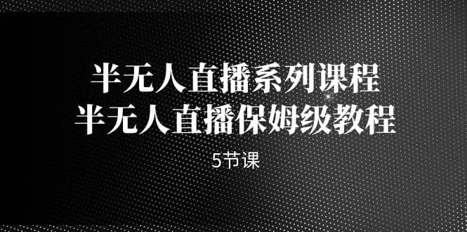 半无人直播系列课程，半无人直播保姆级教程（5节课）创客之家-网创项目资源站-副业项目-创业项目-搞钱项目创客之家