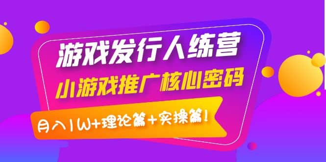 游戏发行人训练营：小游戏推广核心密码，理论篇+实操篇创客之家-网创项目资源站-副业项目-创业项目-搞钱项目创客之家