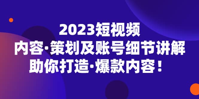 2023短视频内容·策划及账号细节讲解，助你打造·爆款内容创客之家-网创项目资源站-副业项目-创业项目-搞钱项目创客之家