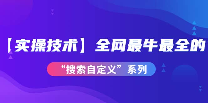 【实操技术】全网最牛最全的“搜索自定义”系列！价值698元创客之家-网创项目资源站-副业项目-创业项目-搞钱项目创客之家