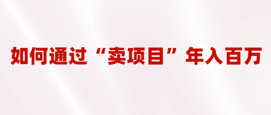 2023年最火项目：通过“卖项目”年入百万！普通人逆袭翻身的唯一出路创客之家-网创项目资源站-副业项目-创业项目-搞钱项目创客之家