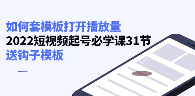 如何套模板打开播放量，2022短视频起号必学课31节，送钩子模板创客之家-网创项目资源站-副业项目-创业项目-搞钱项目创客之家