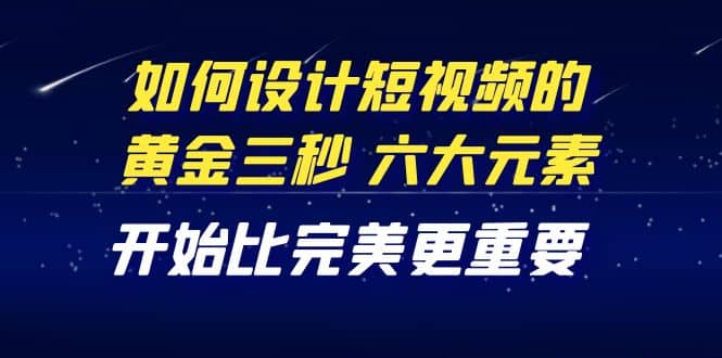 教你如何设计短视频的黄金三秒，六大元素，开始比完美更重要（27节课）创客之家-网创项目资源站-副业项目-创业项目-搞钱项目创客之家